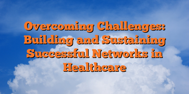 Overcoming Challenges: Building and Sustaining Successful Networks in Healthcare